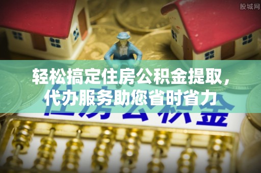 士林轻松搞定住房公积金提取，代办服务助您省时省力