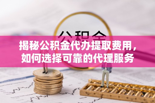 士林揭秘公积金代办提取费用，如何选择可靠的代理服务