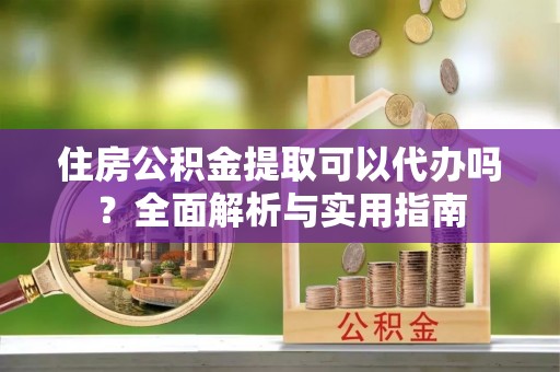 士林住房公积金提取可以代办吗？全面解析与实用指南