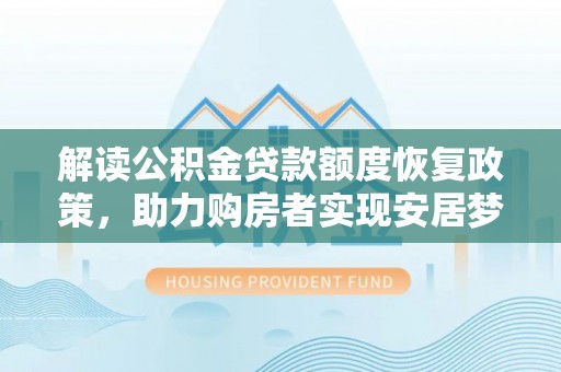 士林解读公积金贷款额度恢复政策，助力购房者实现安居梦想