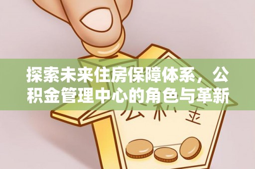 士林探索未来住房保障体系，公积金管理中心的角色与革新