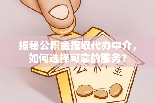士林揭秘公积金提取代办中介，如何选择可靠的服务？