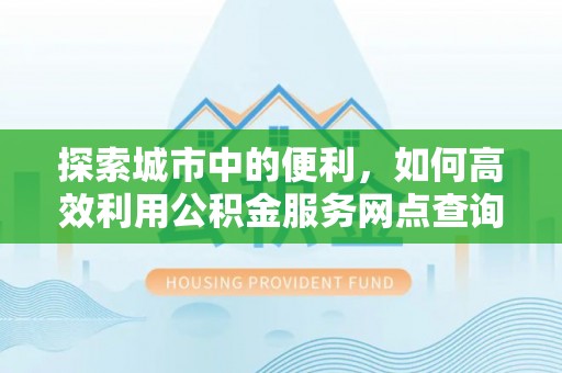 士林探索城市中的便利，如何高效利用公积金服务网点查询