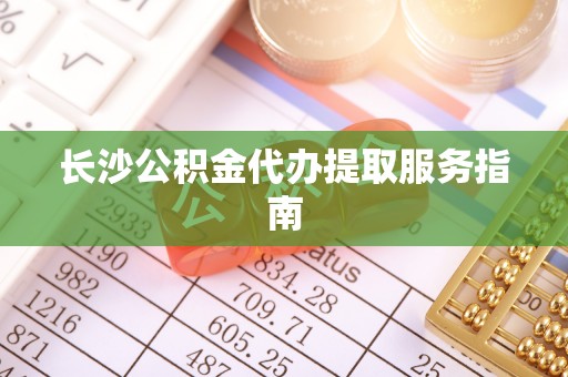 士林长沙公积金代办提取服务指南
