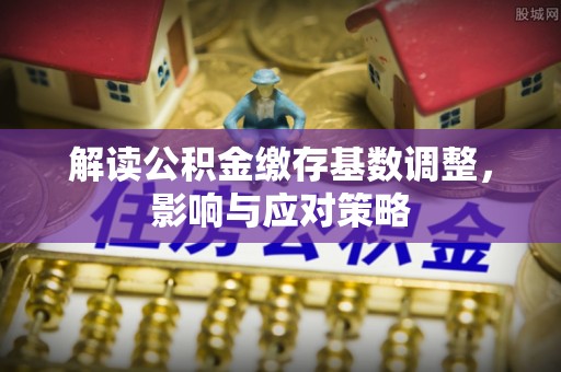 士林解读公积金缴存基数调整，影响与应对策略