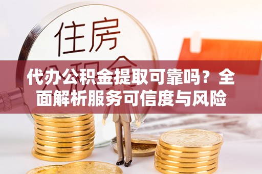 士林代办公积金提取可靠吗？全面解析服务可信度与风险