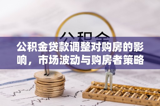 士林公积金贷款调整对购房的影响，市场波动与购房者策略解析