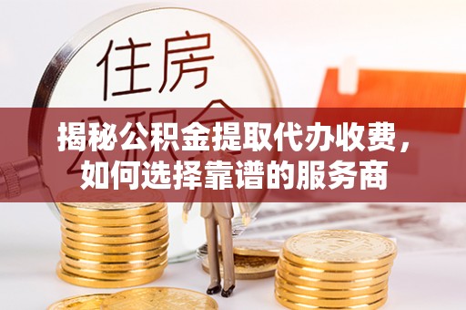 士林揭秘公积金提取代办收费，如何选择靠谱的服务商