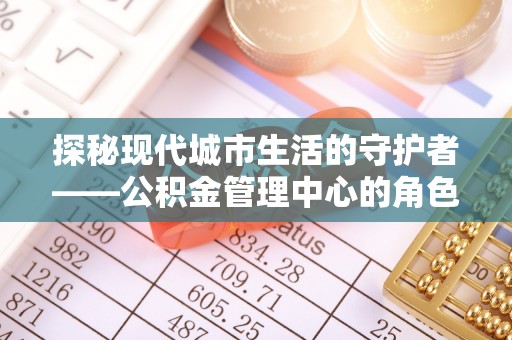士林探秘现代城市生活的守护者——公积金管理中心的角色与影响