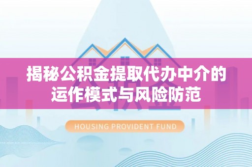 士林揭秘公积金提取代办中介的运作模式与风险防范