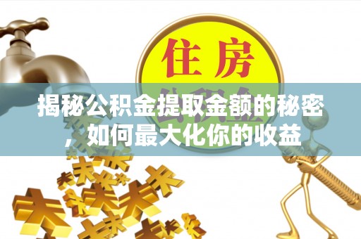 士林揭秘公积金提取金额的秘密，如何最大化你的收益