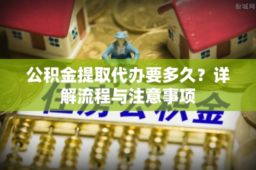 士林公积金提取代办要多久？详解流程与注意事项