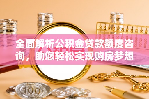 士林全面解析公积金贷款额度咨询，助您轻松实现购房梦想