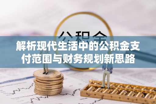 士林解析现代生活中的公积金支付范围与财务规划新思路