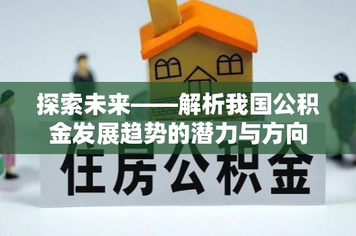 士林探索未来——解析我国公积金发展趋势的潜力与方向