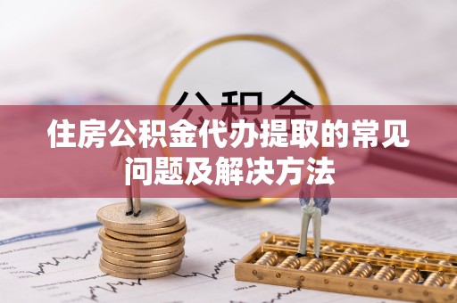 士林住房公积金代办提取的常见问题及解决方法