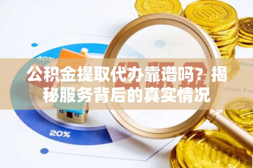 士林公积金提取代办靠谱吗？揭秘服务背后的真实情况