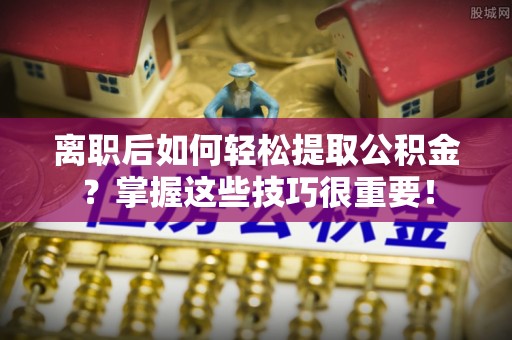 士林离职后如何轻松提取公积金？掌握这些技巧很重要！
