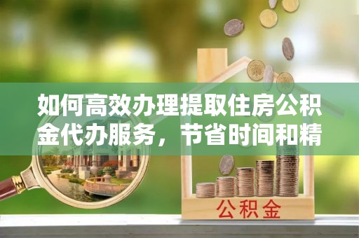 士林如何高效办理提取住房公积金代办服务，节省时间和精力