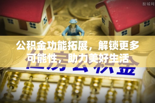 士林公积金功能拓展，解锁更多可能性，助力美好生活