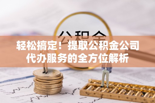士林轻松搞定！提取公积金公司代办服务的全方位解析