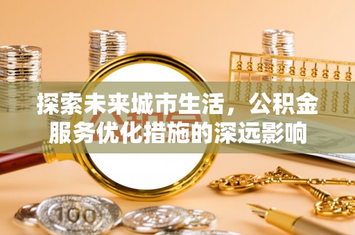 士林探索未来城市生活，公积金服务优化措施的深远影响