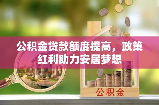 士林公积金贷款额度提高，政策红利助力安居梦想