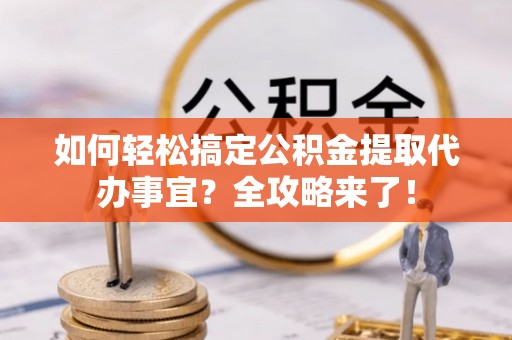 士林如何轻松搞定公积金提取代办事宜？全攻略来了！
