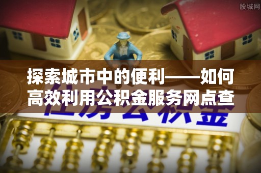 士林探索城市中的便利——如何高效利用公积金服务网点查询功能