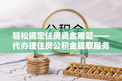 士林轻松搞定住房资金难题——代办理住房公积金提取服务全解析