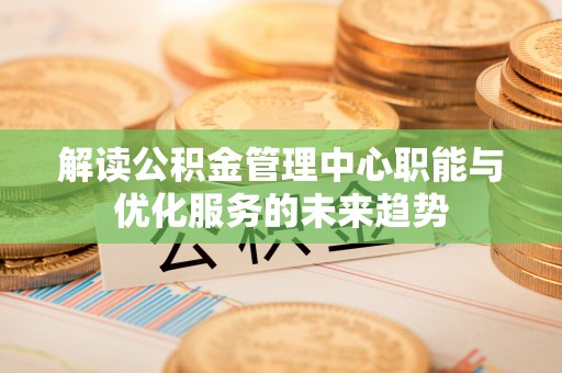 士林解读公积金管理中心职能与优化服务的未来趋势