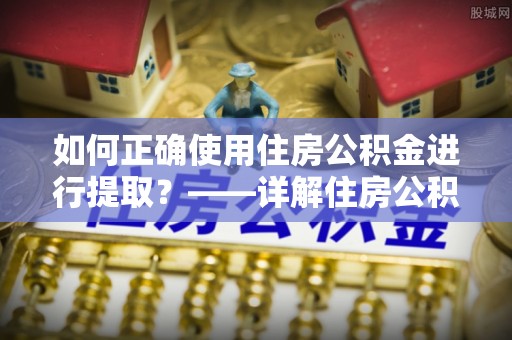士林如何正确使用住房公积金进行提取？——详解住房公积金代办提取流程与注意事项