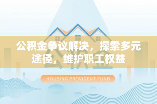 士林公积金争议解决，探索多元途径，维护职工权益