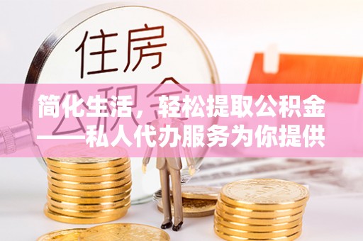 士林简化生活，轻松提取公积金——私人代办服务为你提供便利