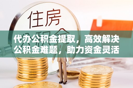士林代办公积金提取，高效解决公积金难题，助力资金灵活使用