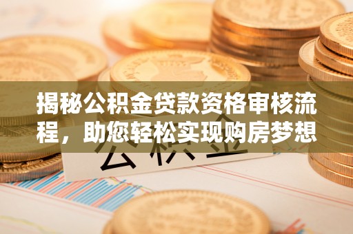 士林揭秘公积金贷款资格审核流程，助您轻松实现购房梦想