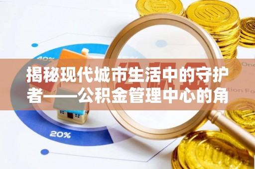 士林揭秘现代城市生活中的守护者——公积金管理中心的角色与价值