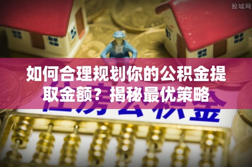 士林如何合理规划你的公积金提取金额？揭秘最优策略