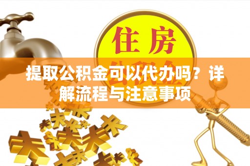 士林提取公积金可以代办吗？详解流程与注意事项