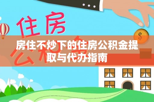 士林房住不炒下的住房公积金提取与代办指南
