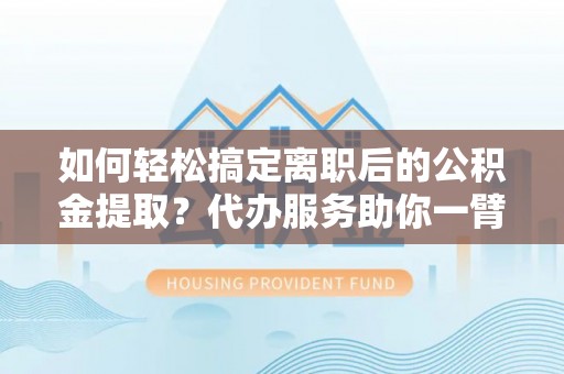 士林如何轻松搞定离职后的公积金提取？代办服务助你一臂之力