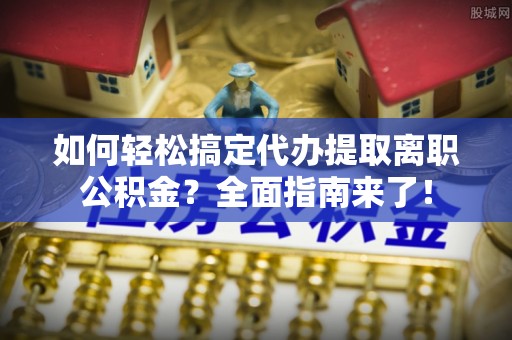 士林如何轻松搞定代办提取离职公积金？全面指南来了！