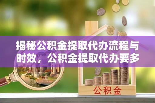 士林揭秘公积金提取代办流程与时效，公积金提取代办要多久不再迷茫