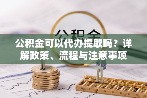 士林公积金可以代办提取吗？详解政策、流程与注意事项