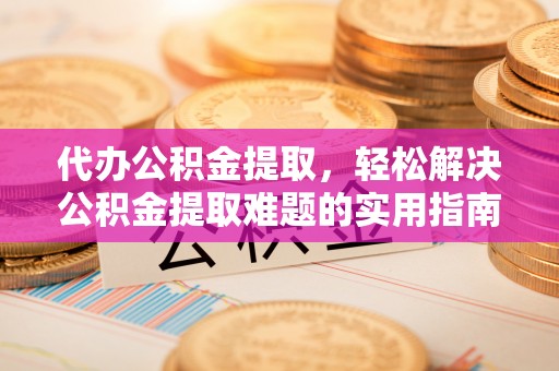 士林代办公积金提取，轻松解决公积金提取难题的实用指南