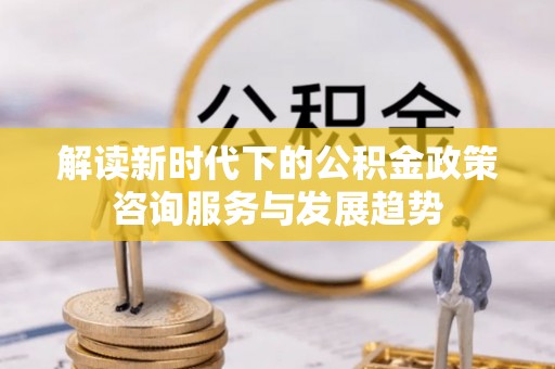 士林解读新时代下的公积金政策咨询服务与发展趋势