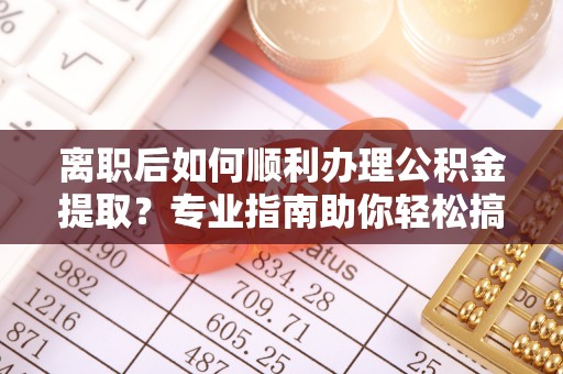 士林离职后如何顺利办理公积金提取？专业指南助你轻松搞定