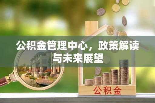 士林公积金管理中心，政策解读与未来展望