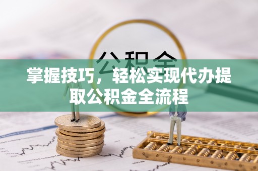 士林掌握技巧，轻松实现代办提取公积金全流程