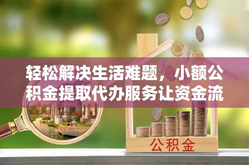 士林轻松解决生活难题，小额公积金提取代办服务让资金流动更便捷